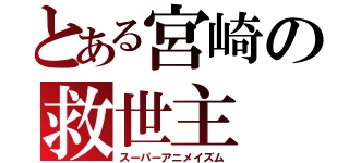 とある宮崎の救世主（スーパーアニメイズム）