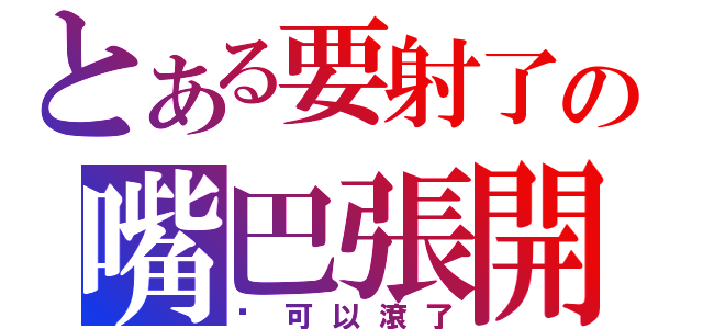 とある要射了の嘴巴張開（你可以滾了）