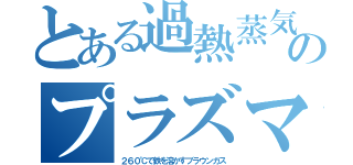 とある過熱蒸気のプラズマ（２６０℃で鉄を溶かすブラウンガス）