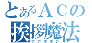 とあるＡＣの挨拶魔法（ポポポポン）