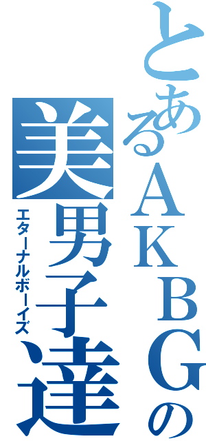 とあるＡＫＢＧの美男子達（エターナルボーイズ）