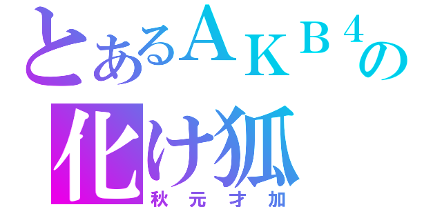 とあるＡＫＢ４８の化け狐（秋元才加）