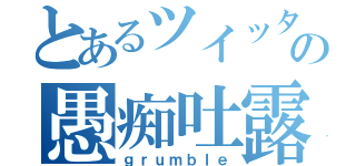 とあるツイッタラーの愚痴吐露（ｇｒｕｍｂｌｅ）