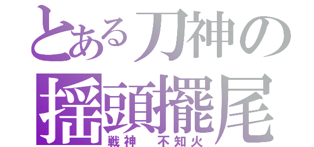 とある刀神の揺頭擺尾（戦神　不知火）