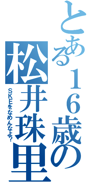 とある１６歳の松井珠里奈（ＳＫＥをなめんなよ？）