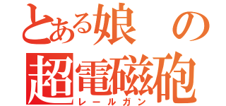 とある娘の超電磁砲（レールガン）