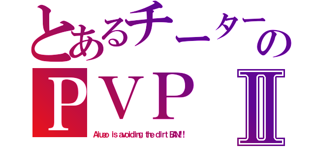 とあるチーターのＰＶＰⅡ（Ａｉｕｅｏ ｉｓ ａｖｏｉｄｉｎｇ ｔｈｅ ｄｉｒｔ ＢＡＮ！！）