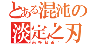 とある混沌の淡定之刃（來杯紅茶吧）