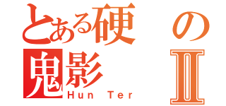 とある硬の鬼影Ⅱ（Ｈｕｎ Ｔｅｒ）