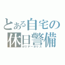 とある自宅の休日警備（ホリデーポリス）