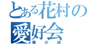 とある花村の愛好会（俺の嫁）