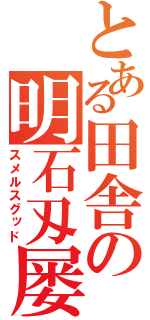 とある田舎の明石刄屡（スメルスグッド）