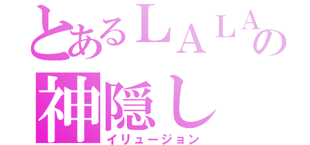 とあるＬＡＬＡの神隠し（イリュージョン）