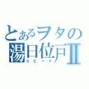 とあるヲタの湯日位戸Ⅱ（ユビート）