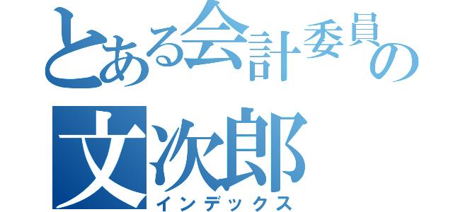 とある会計委員長の文次郎（インデックス）