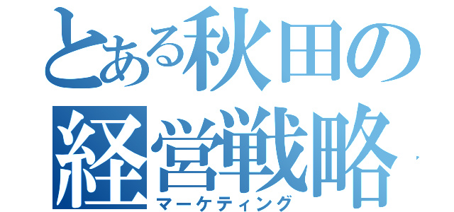 とある秋田の経営戦略（マーケティング）