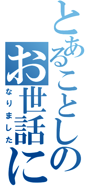 とあることしのお世話に（なりました）