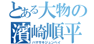 とある大物の濱崎順平（ハマサキジュンペイ）