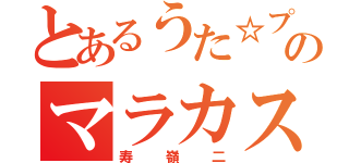 とあるうた☆プリのマラカス人（寿嶺二）