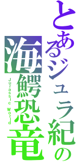 とあるジュラ紀の海鰐恐竜（Ｊｕｒａｓｓｉｃ Ｗｏｒｌｄ）