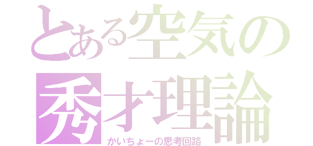 とある空気の秀才理論（かいちょーの思考回路）