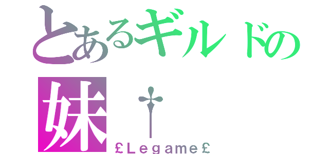 とあるギルドの妹†（￡Ｌｅｇａｍｅ￡）