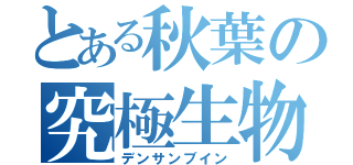 とある秋葉の究極生物（デンサンブイン）