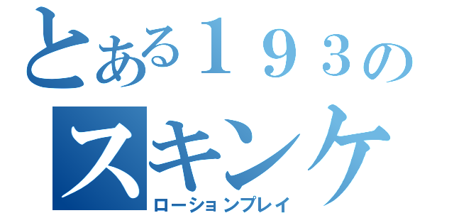 とある１９３のスキンケア（ローションプレイ）