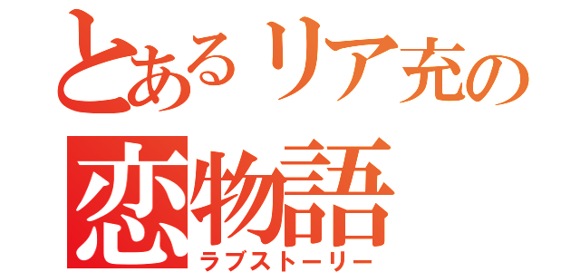 とあるリア充の恋物語（ラブストーリー）