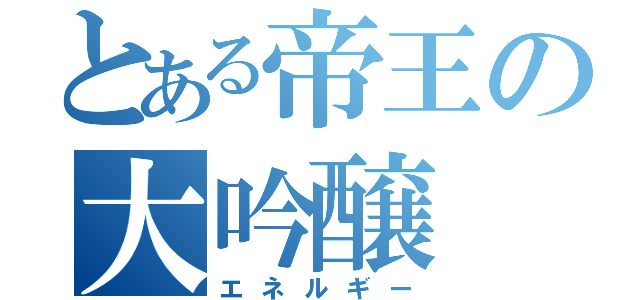 とある帝王の大吟醸（エネルギー）