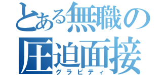 とある無職の圧迫面接（グラビティ）