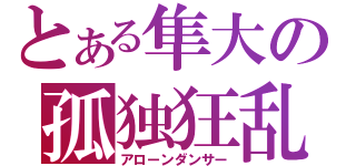 とある隼大の孤独狂乱（アローンダンサー）