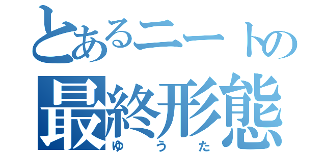 とあるニートの最終形態（ゆうた）