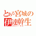 とある宮城の伊達幹生（カロリーゼロ）