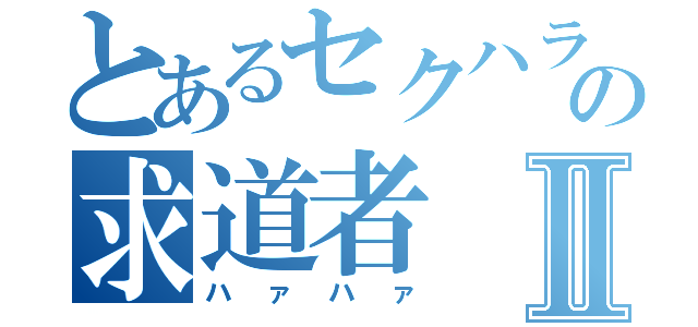 とあるセクハラの求道者Ⅱ（ハァハァ）