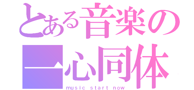 とある音楽の一心同体（ｍｕｓｉｃ ｓｔａｒｔ ｎｏｗ）