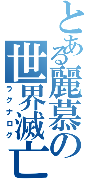 とある麗慕の世界滅亡Ⅱ（ラグナログ）