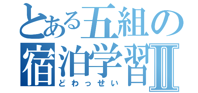 とある五組の宿泊学習Ⅱ（どわっせい）