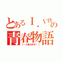 とあるⅠ．Ⅴ皆の青春物語（１－５皆大好き！！）