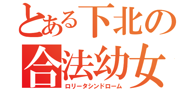 とある下北の合法幼女症候群（ロリータシンドローム）