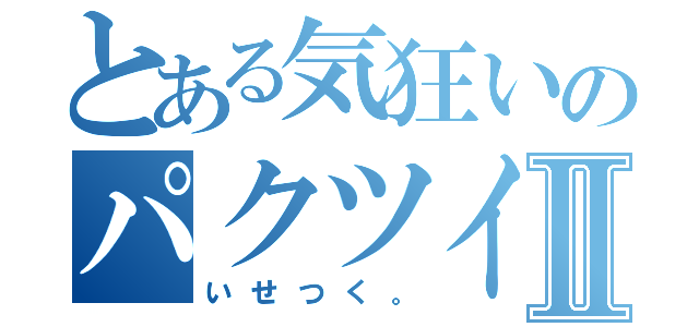 とある気狂いのパクツイ魔Ⅱ（いせつく。）