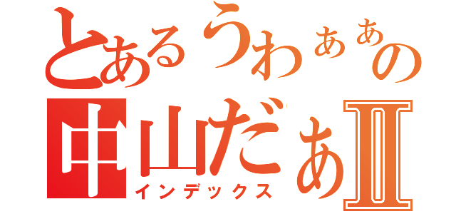 とあるうわぁぁぁの中山だぁぁ！Ⅱ（インデックス）