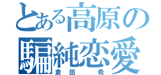 とある高原の騙純恋愛（倉田 希）