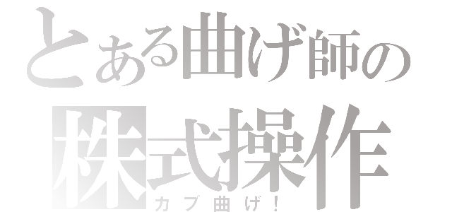 とある曲げ師の株式操作（カブ曲げ！）