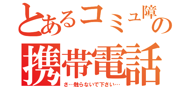 とあるコミュ障の携帯電話（さ…触らないで下さい…）