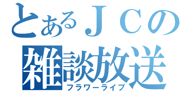 とあるＪＣの雑談放送（フラワーライブ）