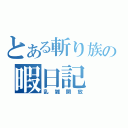 とある斬り族の暇日記（乱雑開放）