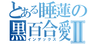 とある睡蓮の黒百合愛Ⅱ（インデックス）