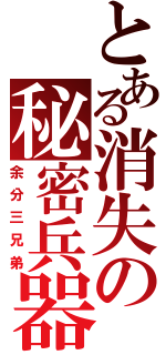 とある消失の秘密兵器（余分三兄弟）