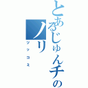 とあるじゅんチャンのノリ（ツッコミ）